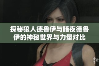 探秘狼人德鲁伊与暗夜德鲁伊的神秘世界与力量对比