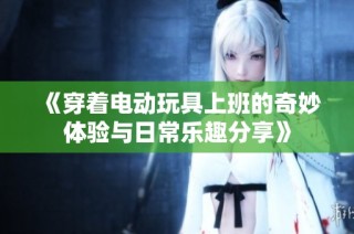 《穿着电动玩具上班的奇妙体验与日常乐趣分享》