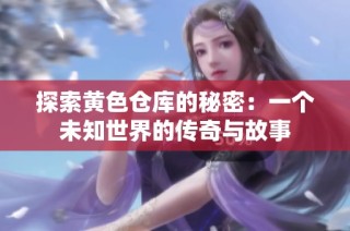 探索黄色仓库的秘密：一个未知世界的传奇与故事