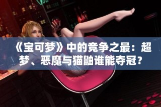 《宝可梦》中的竞争之最：超梦、恶魔与猫鼬谁能夺冠？