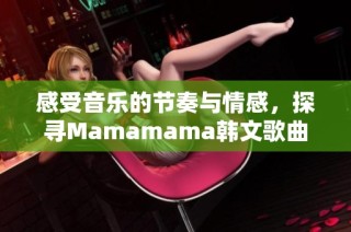 感受音乐的节奏与情感，探寻Mamamama韩文歌曲的魅力