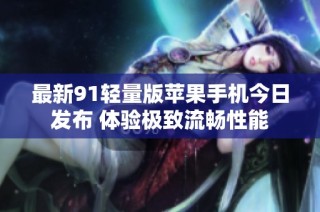 最新91轻量版苹果手机今日发布 体验极致流畅性能