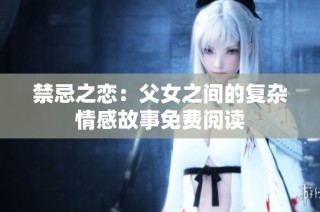 禁忌之恋：父女之间的复杂情感故事免费阅读