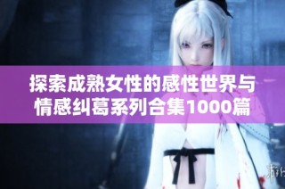 探索成熟女性的感性世界与情感纠葛系列合集1000篇