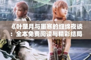 《叶楚月与墨寒的缠绵夜谈：全本免费阅读与精彩结局》