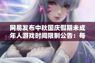 网易发布中秋国庆假期未成年人游戏时间限制公告：每日仅允许游玩一小时