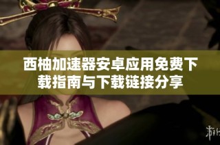 西柚加速器安卓应用免费下载指南与下载链接分享