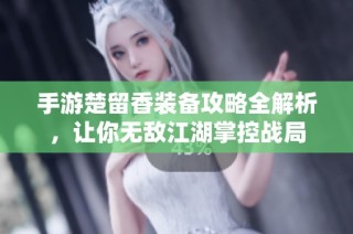 手游楚留香装备攻略全解析，让你无敌江湖掌控战局
