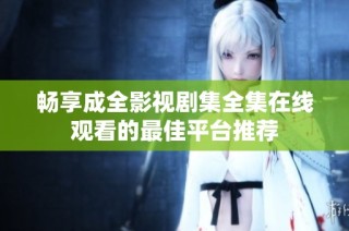 畅享成全影视剧集全集在线观看的最佳平台推荐
