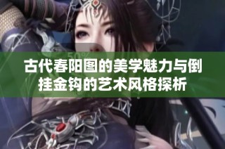古代春阳图的美学魅力与倒挂金钩的艺术风格探析