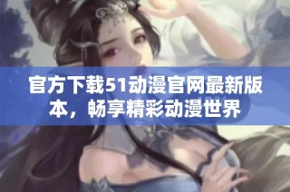 官方下载51动漫官网最新版本，畅享精彩动漫世界