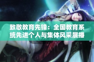 致敬教育先锋：全国教育系统先进个人与集体风采展播