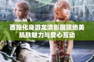 西施化身游龙清影展现绝美肌肤魅力与爱心互动