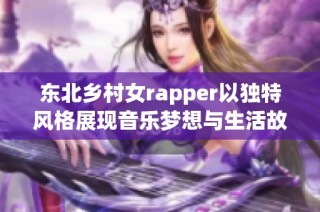 东北乡村女rapper以独特风格展现音乐梦想与生活故事
