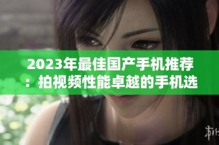 2023年最佳国产手机推荐：拍视频性能卓越的手机选择