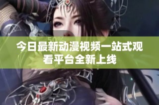 今日最新动漫视频一站式观看平台全新上线