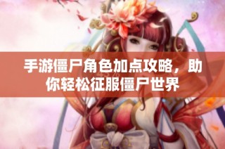 手游僵尸角色加点攻略，助你轻松征服僵尸世界