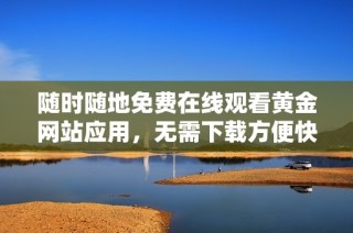 随时随地免费在线观看黄金网站应用，无需下载方便快捷