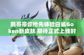 鹏哥带你抢先体验白鲨Goken新皮肤 期待正式上线时刻