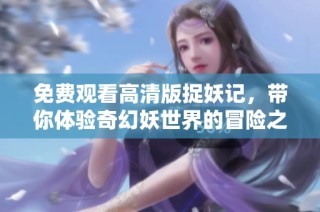 免费观看高清版捉妖记，带你体验奇幻妖世界的冒险之旅