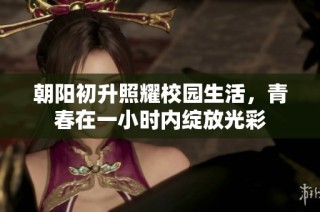 朝阳初升照耀校园生活，青春在一小时内绽放光彩