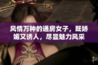 风情万种的通房女子，既娇媚又诱人，尽显魅力风采