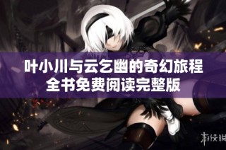 叶小川与云乞幽的奇幻旅程全书免费阅读完整版