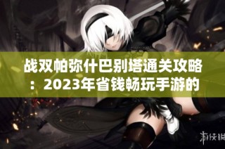 战双帕弥什巴别塔通关攻略：2023年省钱畅玩手游的最佳选择