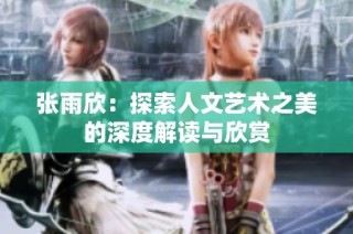 张雨欣：探索人文艺术之美的深度解读与欣赏