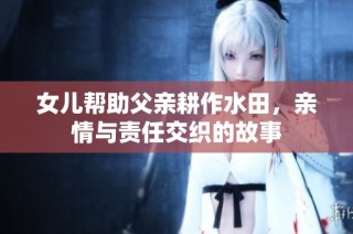 女儿帮助父亲耕作水田，亲情与责任交织的故事