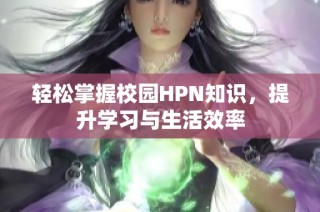 轻松掌握校园HPN知识，提升学习与生活效率