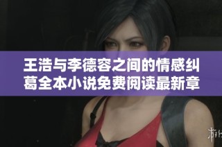 王浩与李德容之间的情感纠葛全本小说免费阅读最新章节分享