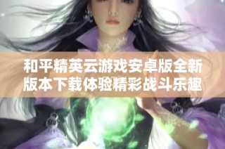 和平精英云游戏安卓版全新版本下载体验精彩战斗乐趣