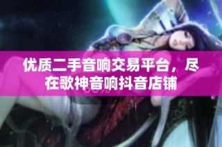 优质二手音响交易平台，尽在歌神音响抖音店铺