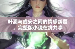 叶澜与成安之间的情感纠葛，完整版小说在线共享
