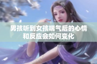 男孩听到女孩喘气后的心情和反应会如何变化