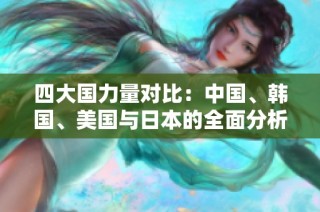 四大国力量对比：中国、韩国、美国与日本的全面分析