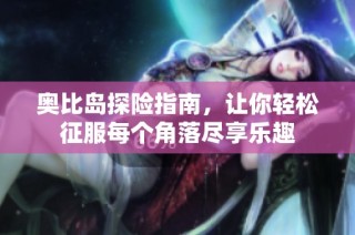 奥比岛探险指南，让你轻松征服每个角落尽享乐趣