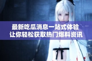 最新吃瓜消息一站式体验 让你轻松获取热门爆料资讯