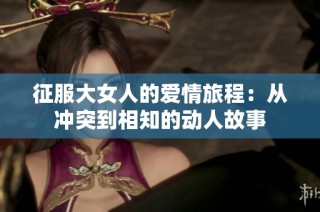 征服大女人的爱情旅程：从冲突到相知的动人故事