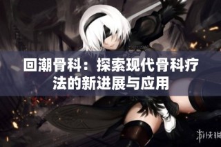 回潮骨科：探索现代骨科疗法的新进展与应用