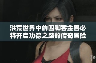 洪荒世界中的四脚吞金兽必将开启功德之路的传奇冒险