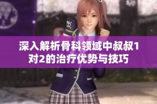 深入解析骨科领域中叔叔1对2的治疗优势与技巧