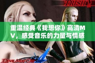 重温经典《我想你》高清MV，感受音乐的力量与情感的共鸣