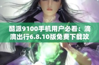 酷派9100手机用户必看：滴滴出行6.8.10版免费下载攻略