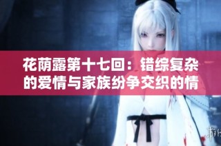 花荫露第十七回：错综复杂的爱情与家族纷争交织的情节解析