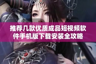 推荐几款优质成品短视频软件手机版下载安装全攻略