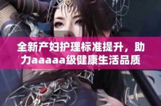 全新产妇护理标准提升，助力aaaaa级健康生活品质