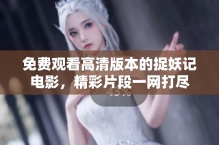 免费观看高清版本的捉妖记电影，精彩片段一网打尽