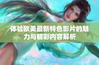 体验欧美最新特色影片的魅力与精彩内容解析